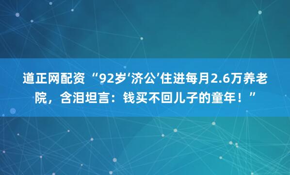 道正网配资 “92岁‘济公’住进每月2.6万养老院，含泪坦言：钱买不回儿子的童年！”