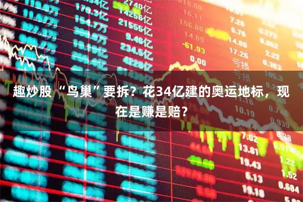 趣炒股 “鸟巢”要拆？花34亿建的奥运地标，现在是赚是赔？