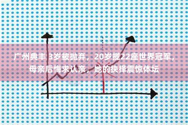 广州典丰 3岁被抛弃，20岁揽22座世界冠军，母亲后悔求认亲，她的抉择震惊体坛
