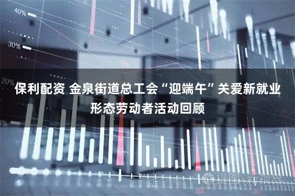 保利配资 金泉街道总工会“迎端午”关爱新就业形态劳动者活动回顾