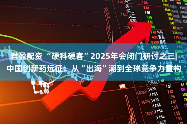 君盈配资 “硬科硬客”2025年会闭门研讨之三|中国创新药远征：从“出海”潮到全球竞争力重构