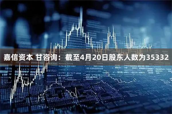 嘉信资本 甘咨询：截至4月20日股东人数为35332