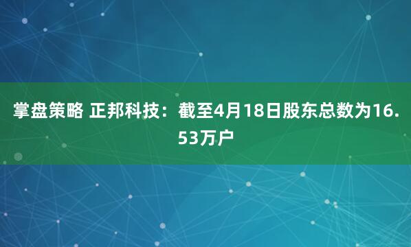 掌盘策略 正邦科技：截至4月18日股东总数为16.53万户