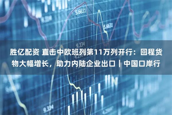 胜亿配资 直击中欧班列第11万列开行：回程货物大幅增长，助力内陆企业出口｜中国口岸行