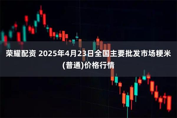 荣耀配资 2025年4月23日全国主要批发市场粳米(普通)价格行情