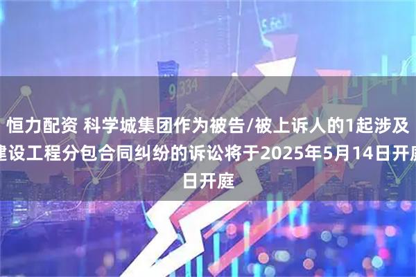 恒力配资 科学城集团作为被告/被上诉人的1起涉及建设工程分包合同纠纷的诉讼将于2025年5月14日开庭