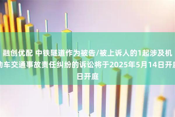融创优配 中铁隧道作为被告/被上诉人的1起涉及机动车交通事故责任纠纷的诉讼将于2025年5月14日开庭