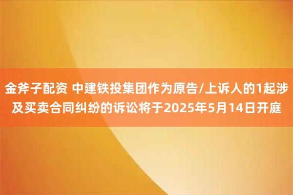 金斧子配资 中建铁投集团作为原告/上诉人的1起涉及买卖合同纠纷的诉讼将于2025年5月14日开庭
