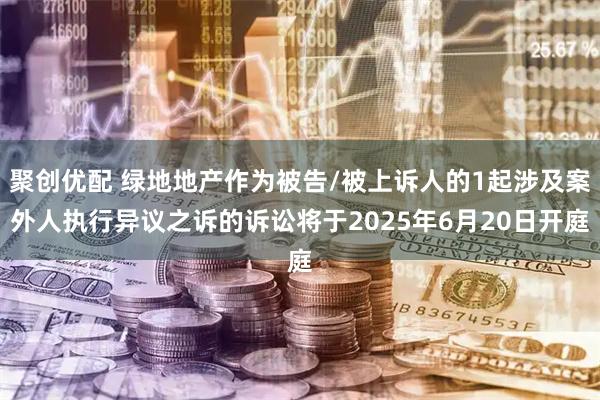 聚创优配 绿地地产作为被告/被上诉人的1起涉及案外人执行异议之诉的诉讼将于2025年6月20日开庭