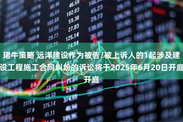 珺牛策略 远洋建设作为被告/被上诉人的1起涉及建设工程施工合同纠纷的诉讼将于2025年6月20日开庭