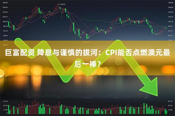 巨富配资 降息与谨慎的拔河：CPI能否点燃澳元最后一棒？