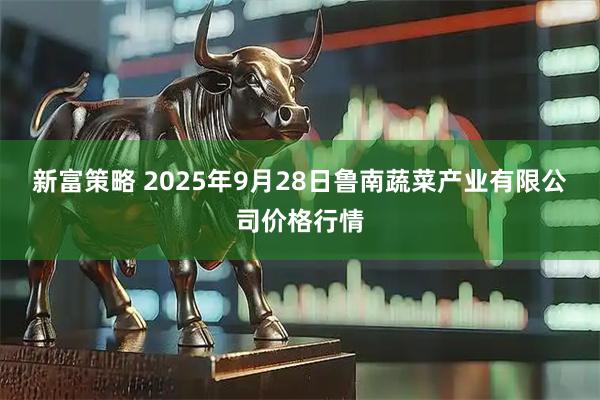 新富策略 2025年9月28日鲁南蔬菜产业有限公司价格行情