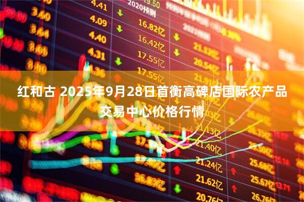 红和古 2025年9月28日首衡高碑店国际农产品交易中心价格行情