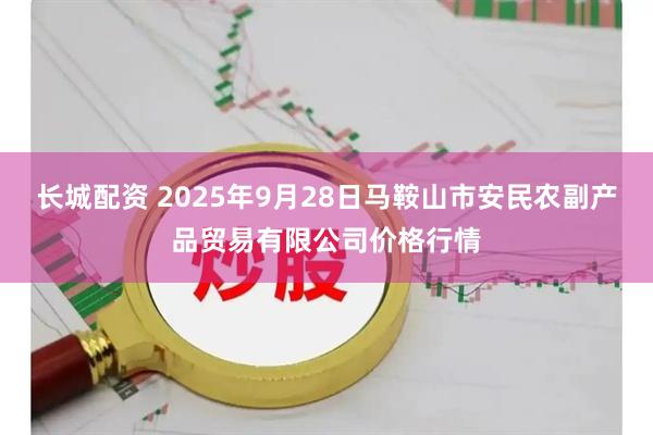 长城配资 2025年9月28日马鞍山市安民农副产品贸易有限公司价格行情