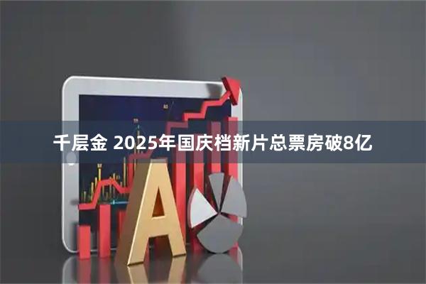 千层金 2025年国庆档新片总票房破8亿