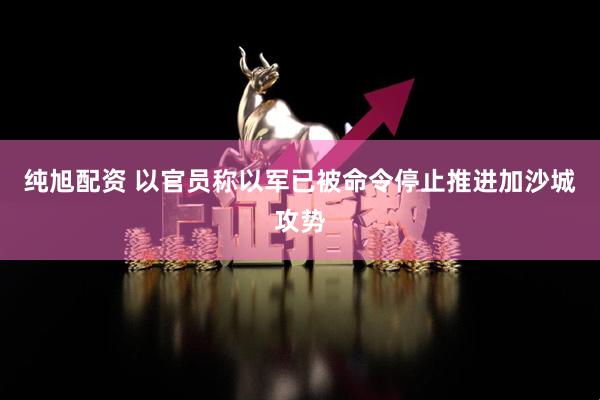 纯旭配资 以官员称以军已被命令停止推进加沙城攻势