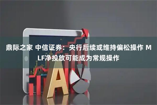 鼎际之家 中信证券：央行后续或维持偏松操作 MLF净投放可能成为常规操作