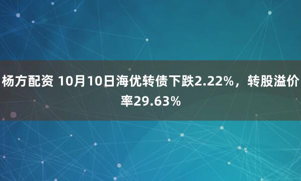 杨方配资 10月10日海优转债下跌2.22%，转股溢价率29.63%