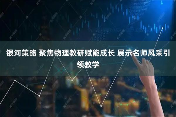 银河策略 聚焦物理教研赋能成长 展示名师风采引领教学