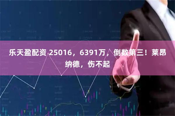 乐天盈配资 25016，6391万，倒数第三！莱昂纳德，伤不起