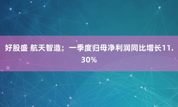 好股盛 航天智造：一季度归母净利润同比增长11.30%
