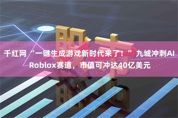 千红网 “一键生成游戏新时代来了！” 九城冲刺AI Roblox赛道，市值可冲达40亿美元