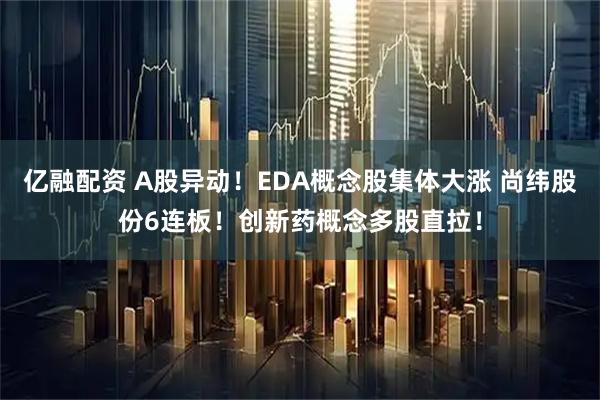 亿融配资 A股异动！EDA概念股集体大涨 尚纬股份6连板！创新药概念多股直拉！