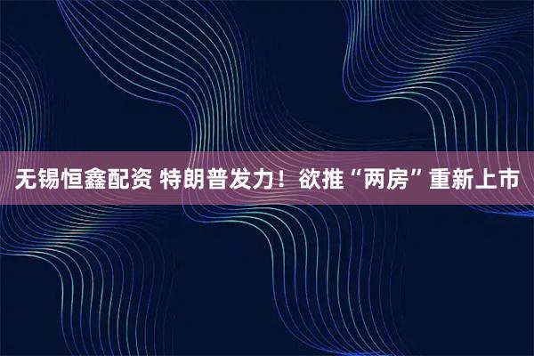 无锡恒鑫配资 特朗普发力！欲推“两房”重新上市