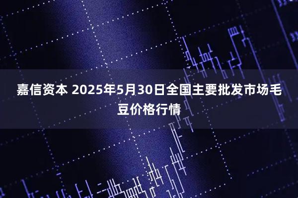 嘉信资本 2025年5月30日全国主要批发市场毛豆价格行情