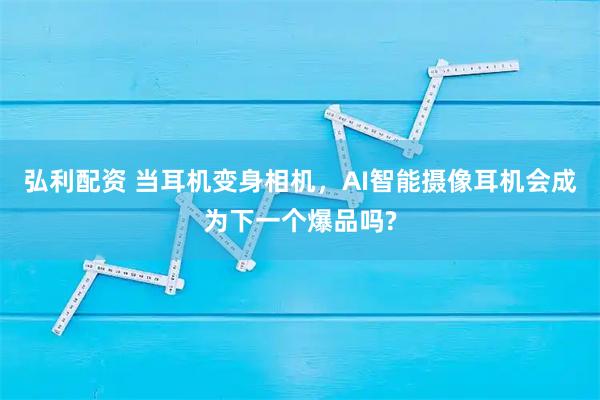 弘利配资 当耳机变身相机，AI智能摄像耳机会成为下一个爆品吗?