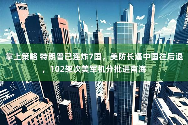 掌上策略 特朗普已连炸7国，美防长逼中国往后退，102架次美军机分批进南海