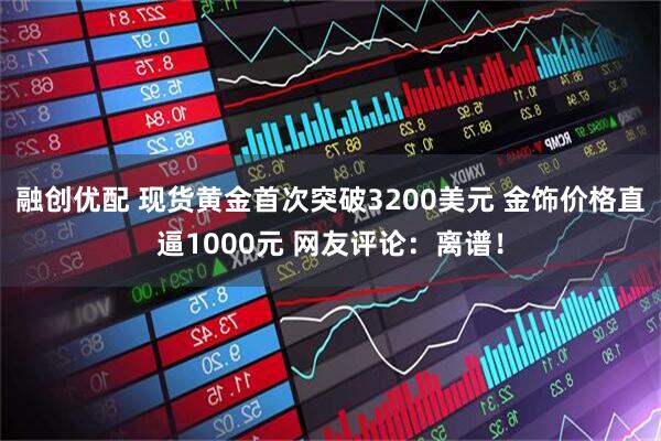 融创优配 现货黄金首次突破3200美元 金饰价格直逼1000元 网友评论：离谱！