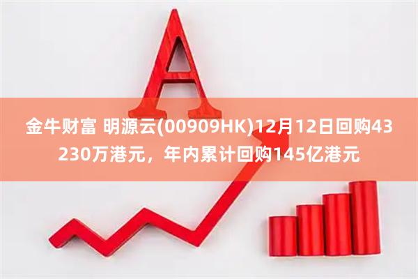 金牛财富 明源云(00909HK)12月12日回购43230万港元，年内累计回购145亿港元