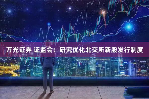 万光证券 证监会：研究优化北交所新股发行制度