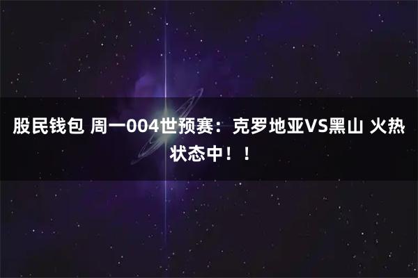 股民钱包 周一004世预赛：克罗地亚VS黑山 火热状态中！！