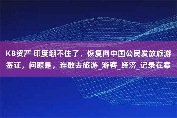 KB资产 印度绷不住了，恢复向中国公民发放旅游签证，问题是，谁敢去旅游_游客_经济_记录在案
